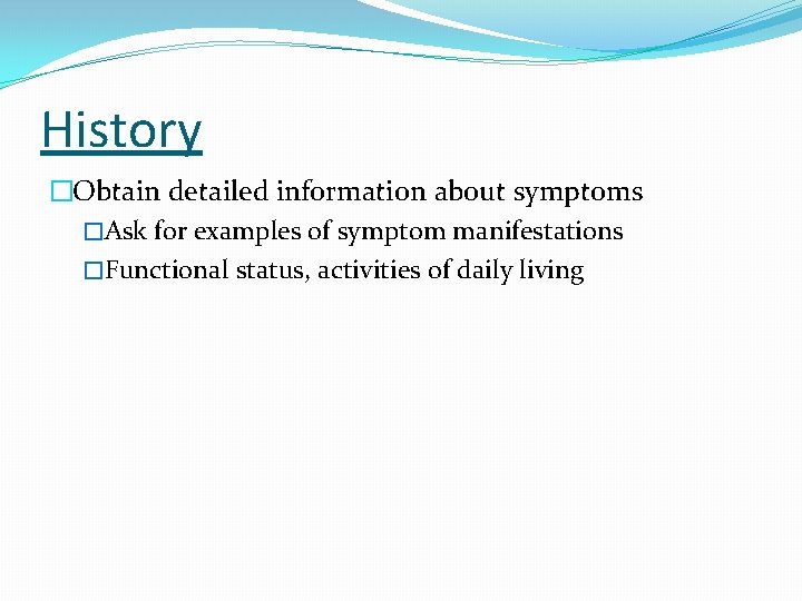 History �Obtain detailed information about symptoms �Ask for examples of symptom manifestations �Functional status,