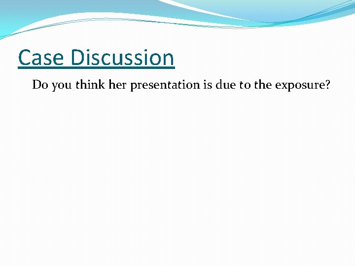 Case Discussion Do you think her presentation is due to the exposure? 