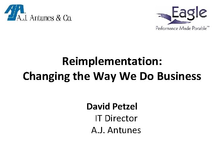 Reimplementation: Changing the Way We Do Business David Petzel IT Director A. J. Antunes