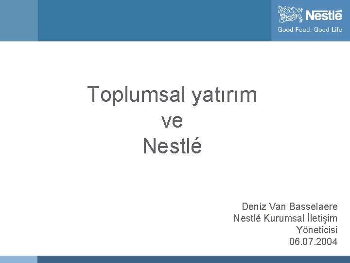 Toplumsal yatırım ve Nestlé Deniz Van Basselaere Nestlé Kurumsal İletişim Yöneticisi 06. 07. 2004
