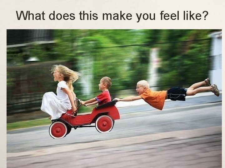 What does this make you feel like? 