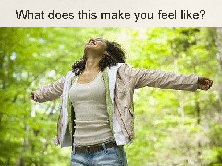 What does this make you feel like? 