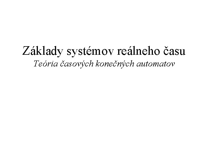 Základy systémov reálneho času Teória časových konečných automatov 