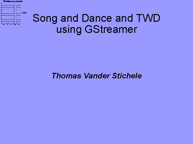 Song and Dance and TWD using GStreamer Thomas Vander Stichele 