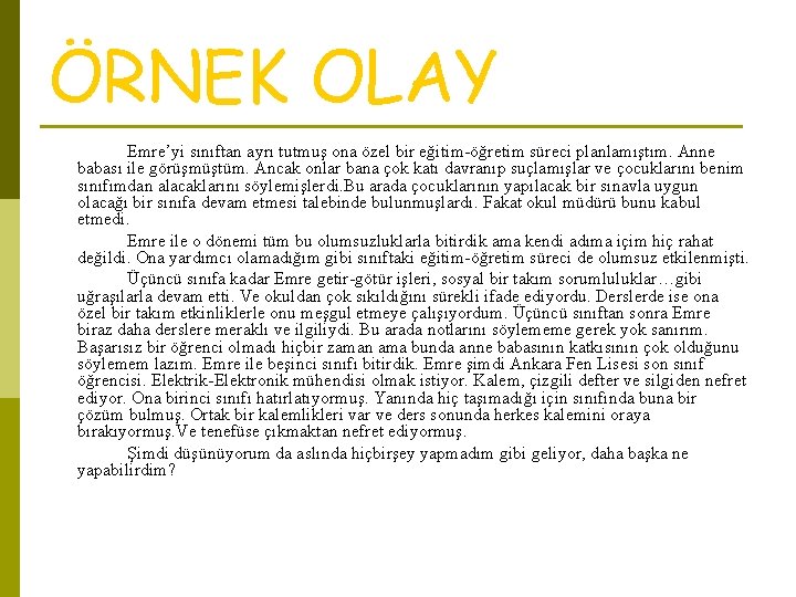 ÖRNEK OLAY Emre’yi sınıftan ayrı tutmuş ona özel bir eğitim-öğretim süreci planlamıştım. Anne babası