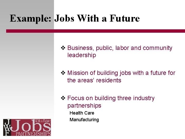 Example: Jobs With a Future v Business, public, labor and community leadership v Mission