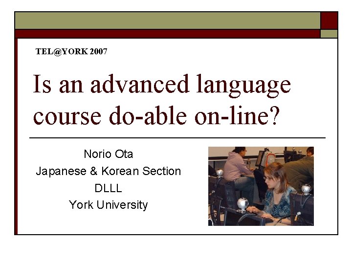 TEL@YORK 2007 Is an advanced language course do-able on-line? Norio Ota Japanese & Korean