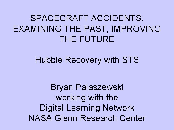 SPACECRAFT ACCIDENTS: EXAMINING THE PAST, IMPROVING THE FUTURE Hubble Recovery with STS Bryan Palaszewski