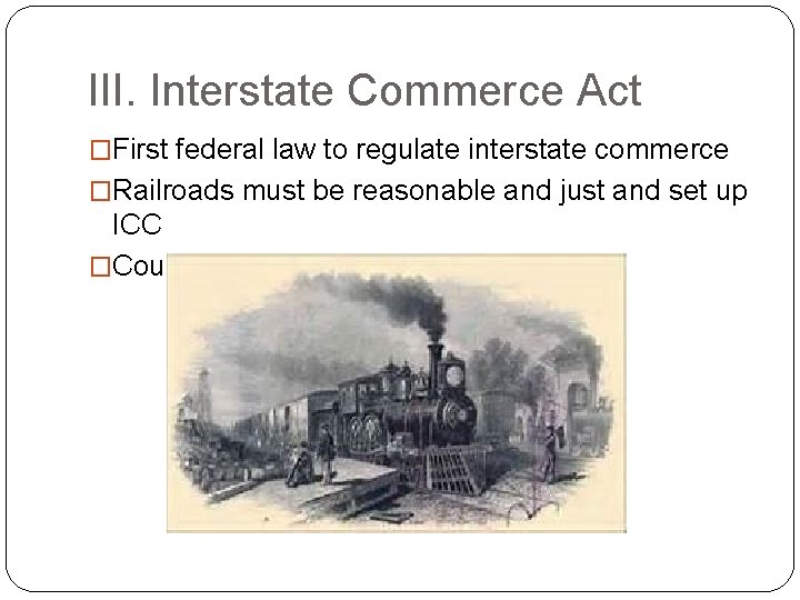 III. Interstate Commerce Act �First federal law to regulate interstate commerce �Railroads must be