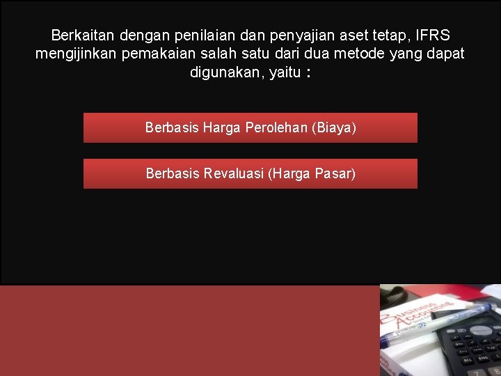 Berkaitan dengan penilaian dan penyajian aset tetap, IFRS mengijinkan pemakaian salah satu dari dua