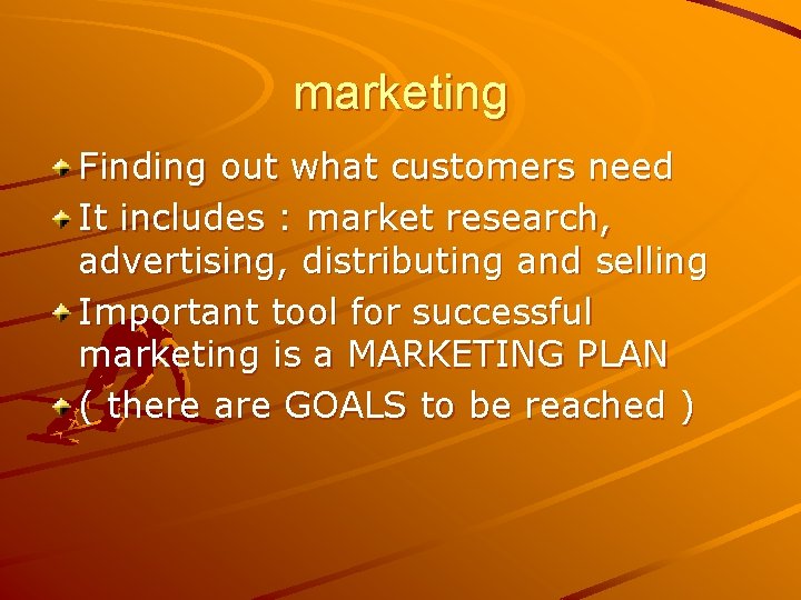 marketing Finding out what customers need It includes : market research, advertising, distributing and