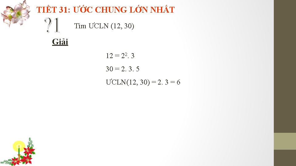 TIẾT 31: ƯỚC CHUNG LỚN NHẤT Tìm ƯCLN (12, 30) Giải 12 = 22.