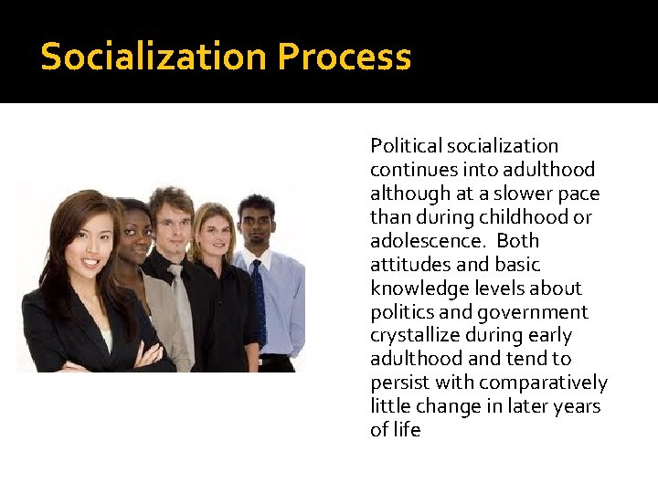 Socialization Process Political socialization continues into adulthood although at a slower pace than during