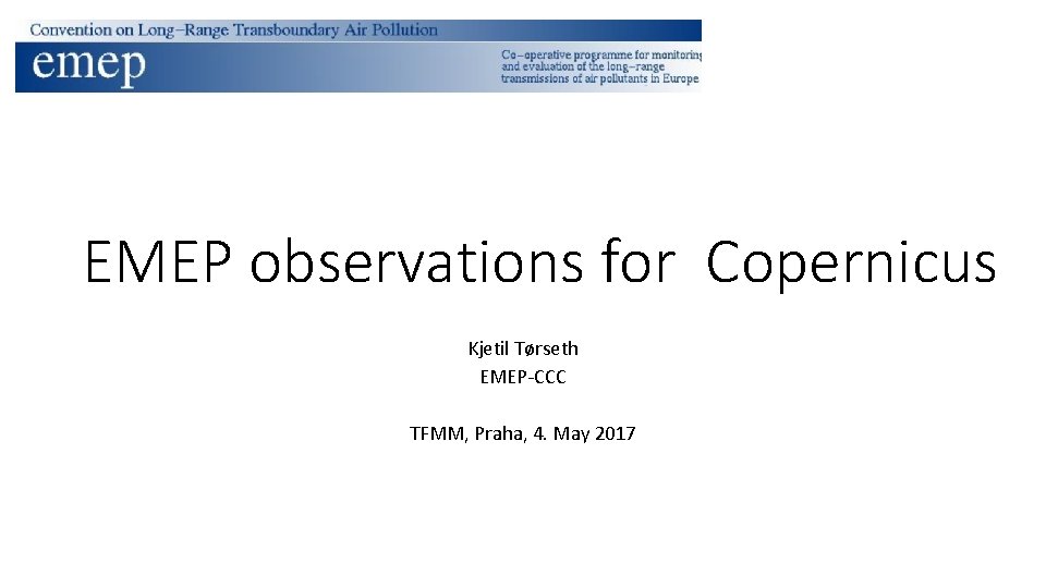 EMEP observations for Copernicus Kjetil Tørseth EMEP-CCC TFMM, Praha, 4. May 2017 