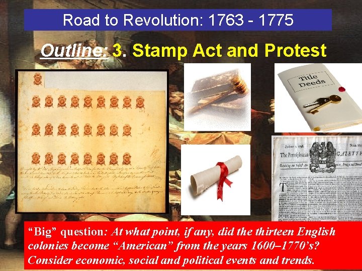 Road to Revolution: 1763 - 1775 Outline: 3. Stamp Act and Protest “Big” question: