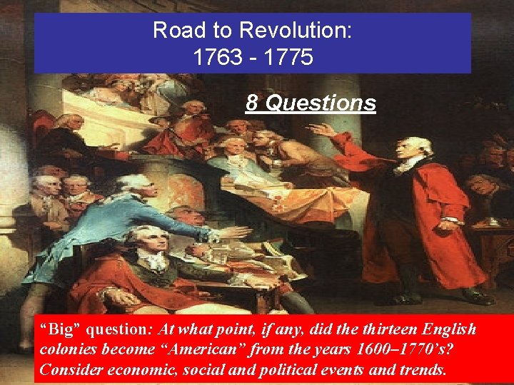Road to Revolution: 1763 - 1775 8 Questions “Big” question: At what point, if