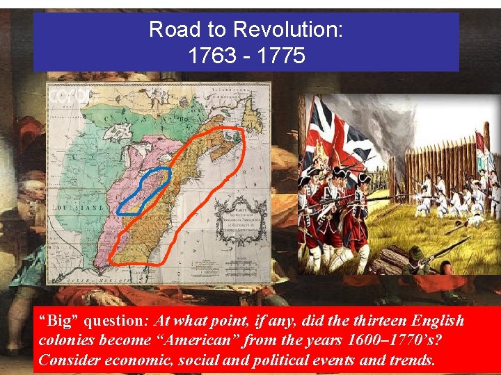 Road to Revolution: 1763 - 1775 “Big” question: At what point, if any, did