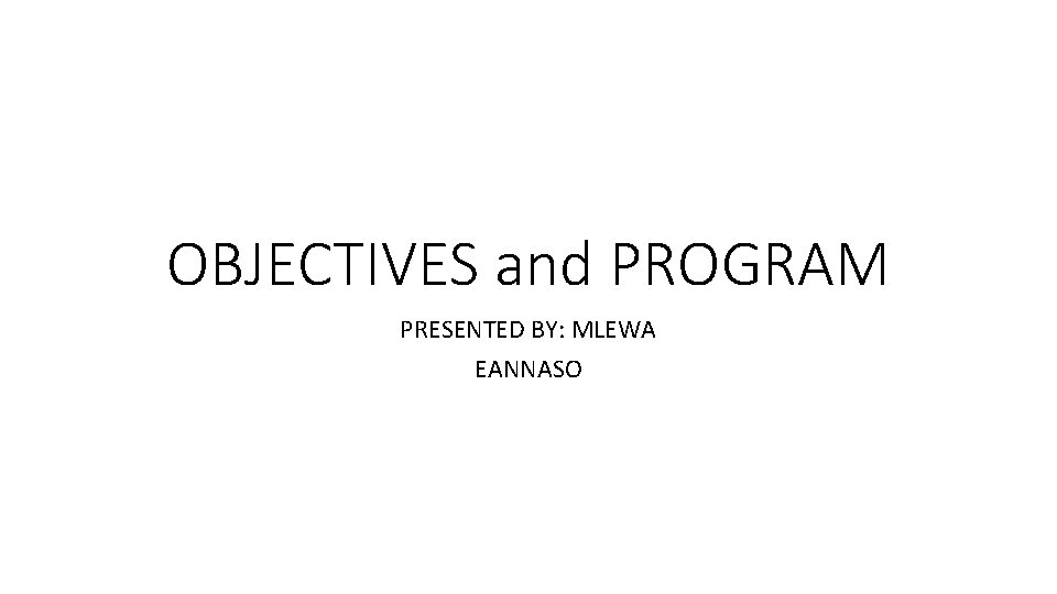 OBJECTIVES and PROGRAM PRESENTED BY: MLEWA EANNASO 