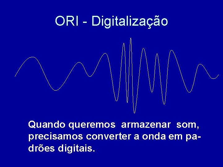 ORI - Digitalização Quando queremos armazenar som, precisamos converter a onda em padrões digitais.