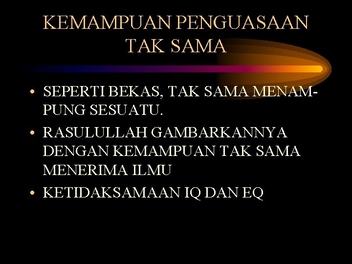 KEMAMPUAN PENGUASAAN TAK SAMA • SEPERTI BEKAS, TAK SAMA MENAMPUNG SESUATU. • RASULULLAH GAMBARKANNYA