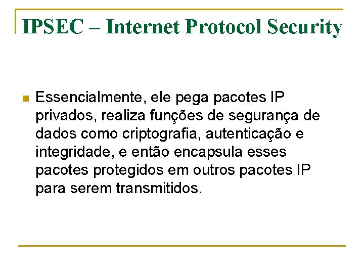IPSEC – Internet Protocol Security n Essencialmente, ele pega pacotes IP privados, realiza funções
