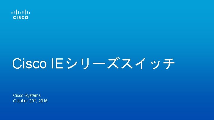 Cisco IEシリーズスイッチ Cisco Systems October 20 th, 2016 