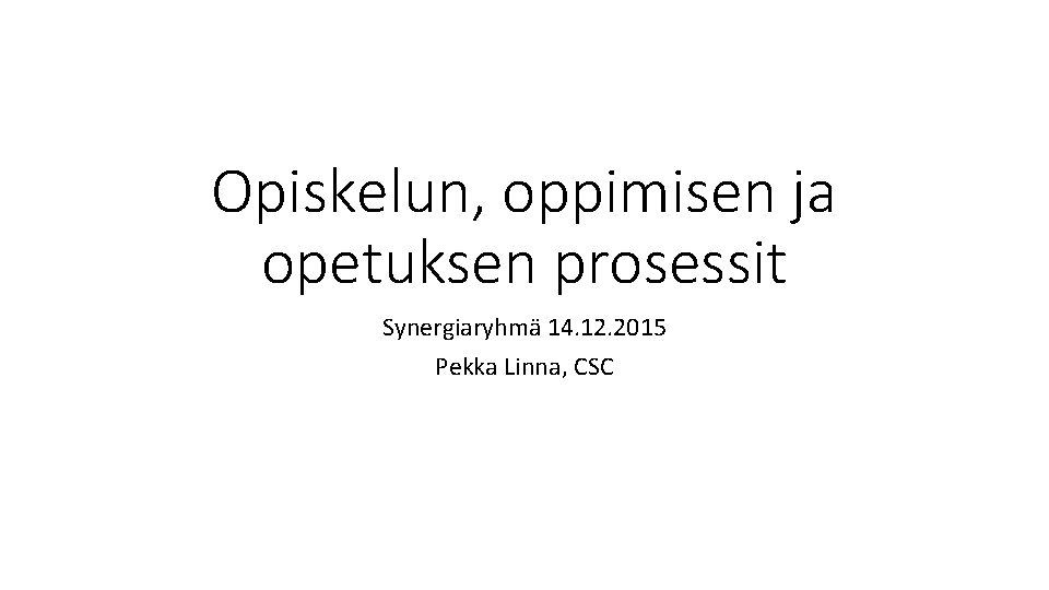 Opiskelun, oppimisen ja opetuksen prosessit Synergiaryhmä 14. 12. 2015 Pekka Linna, CSC 