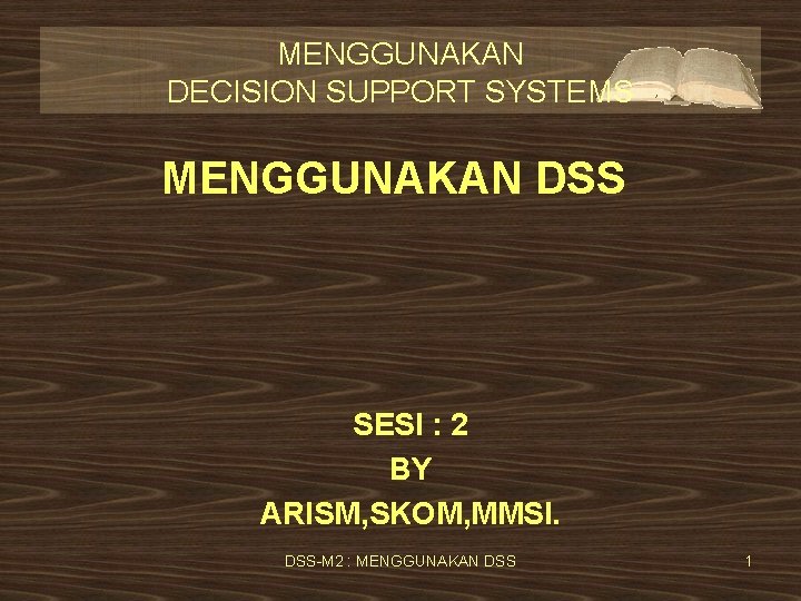 MENGGUNAKAN DECISION SUPPORT SYSTEMS MENGGUNAKAN DSS SESI : 2 BY ARISM, SKOM, MMSI. DSS-M