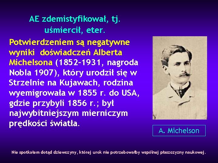 AE zdemistyfikował, tj. uśmiercił, eter. Potwierdzeniem są negatywne wyniki doświadczeń Alberta Michelsona (1852– 1931,