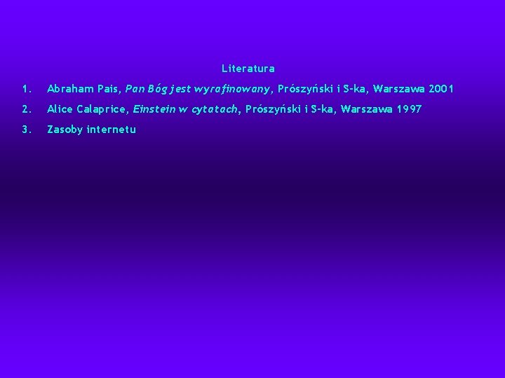 Literatura 1. Abraham Pais, Pan Bóg jest wyrafinowany, Prószyński i S-ka, Warszawa 2001 2.