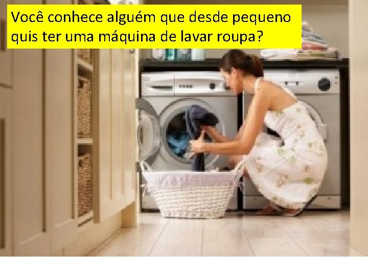 Você conhece alguém que desde pequeno quis ter uma máquina de lavar roupa? 