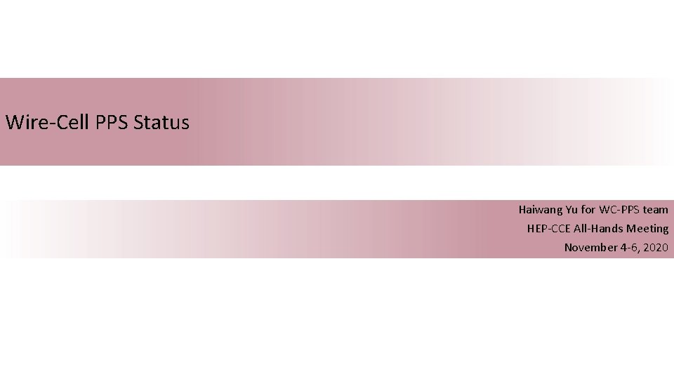 Wire-Cell PPS Status Haiwang Yu for WC-PPS team HEP-CCE All-Hands Meeting November 4 -6,