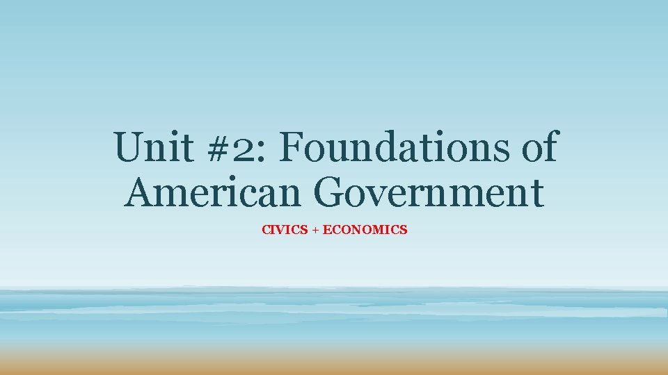 Unit #2: Foundations of American Government CIVICS + ECONOMICS 