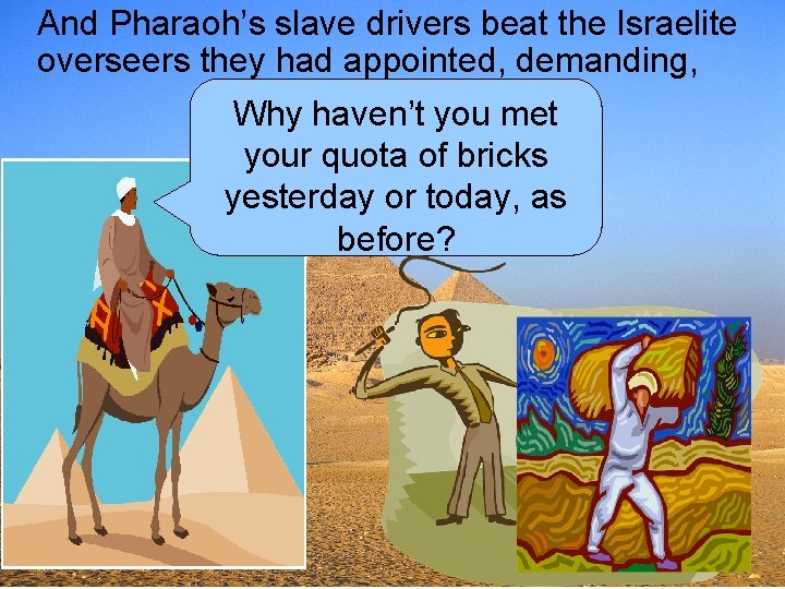And Pharaoh’s slave drivers beat the Israelite overseers they had appointed, demanding, Why haven’t
