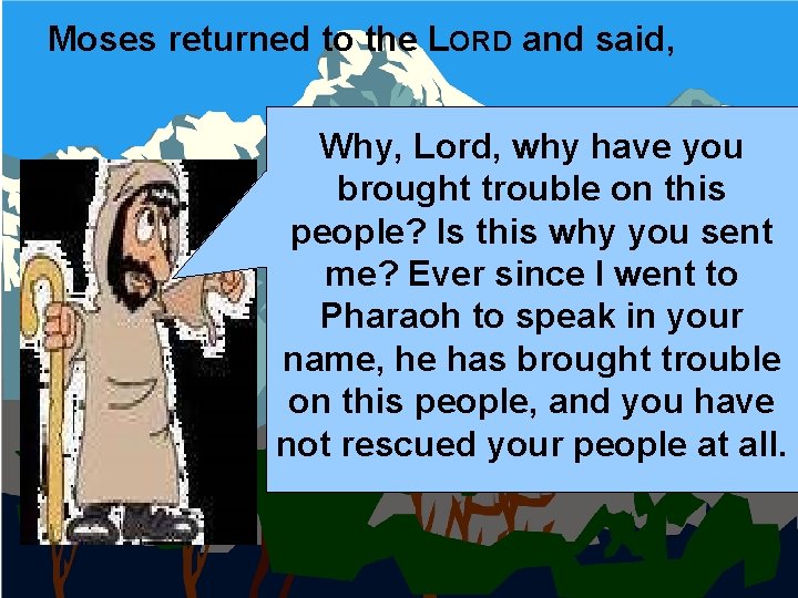 Moses returned to the LORD and said, Why, Lord, why have you brought trouble