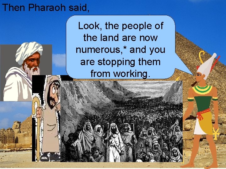 Then Pharaoh said, Look, the people of the land are now numerous, * and