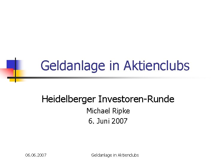 Geldanlage in Aktienclubs Heidelberger Investoren-Runde Michael Ripke 6. Juni 2007 06. 2007 Geldanlage in