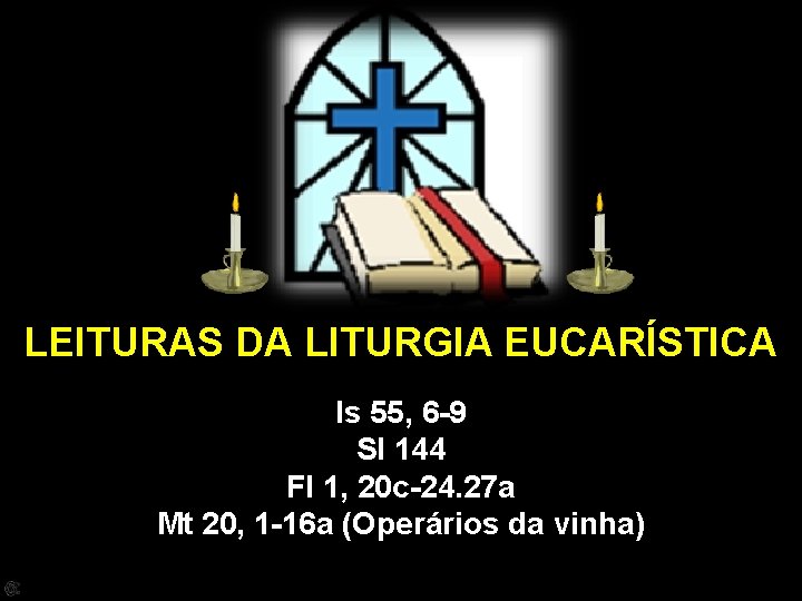 LEITURAS DA LITURGIA EUCARÍSTICA Is 55, 6 -9 Sl 144 Fl 1, 20 c-24.