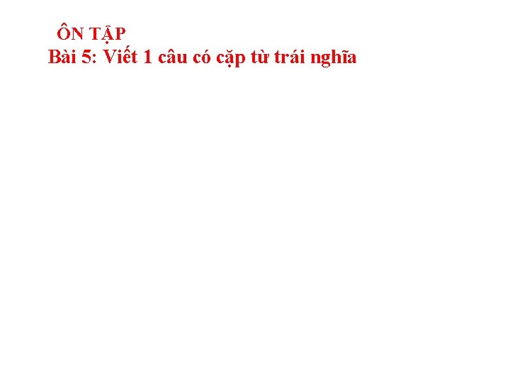 ÔN TẬP Bài 5: Viết 1 câu có cặp từ trái nghĩa ÔN TẬP Bài 5: Viết 1 câu có cặp từ trái nghĩa