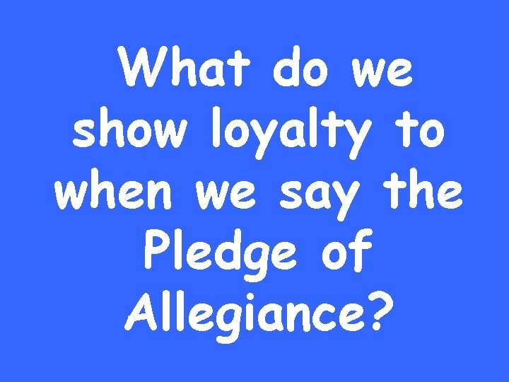 What do we show loyalty to when we say the Pledge of Allegiance? 
