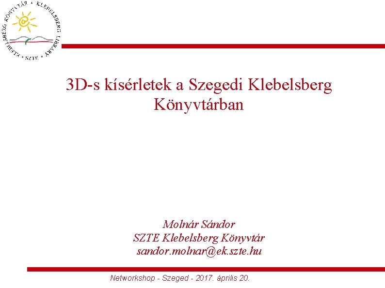 3 D-s kísérletek a Szegedi Klebelsberg Könyvtárban Molnár Sándor SZTE Klebelsberg Könyvtár sandor. molnar@ek.