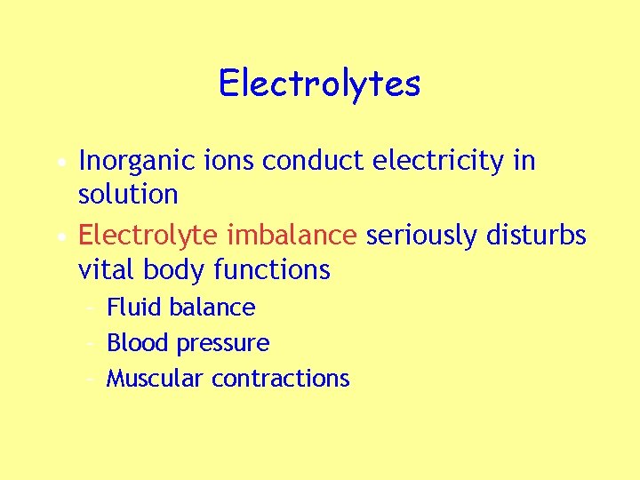 Electrolytes • Inorganic ions conduct electricity in solution • Electrolyte imbalance seriously disturbs vital