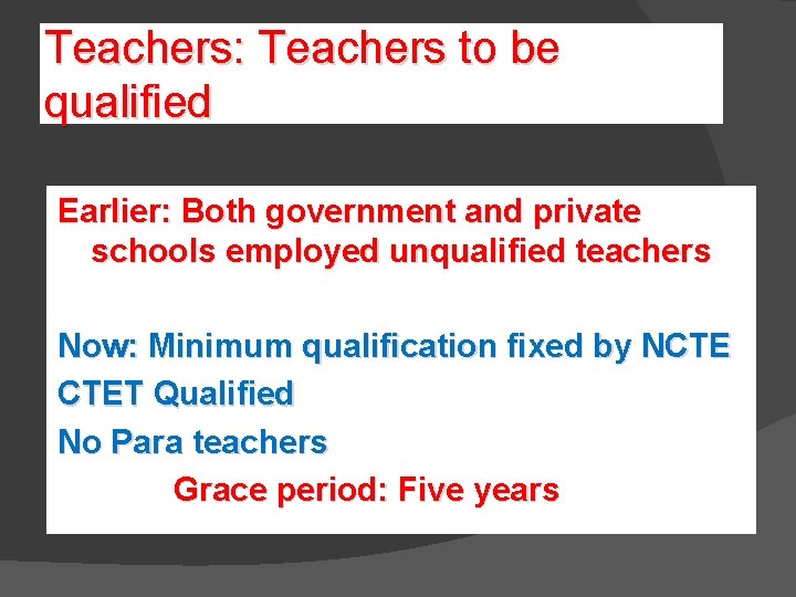 Teachers: Teachers to be qualified Earlier: Both government and private schools employed unqualified teachers Teachers: Teachers to be qualified Earlier: Both government and private schools employed unqualified teachers