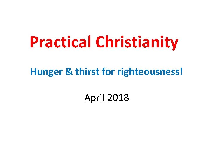 Practical Christianity Hunger & thirst for righteousness! April 2018 