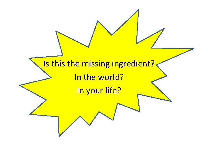 Is this the missing ingredient? In the world? In your life? 