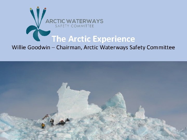 The Arctic Experience Willie Goodwin – Chairman, Arctic Waterways Safety Committee 