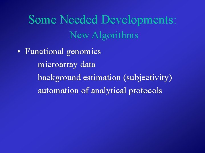 Some Needed Developments: New Algorithms • Functional genomics microarray data background estimation (subjectivity) automation