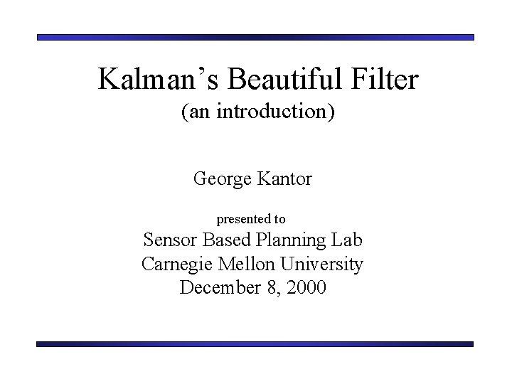 Kalman’s Beautiful Filter (an introduction) George Kantor presented to Sensor Based Planning Lab Carnegie