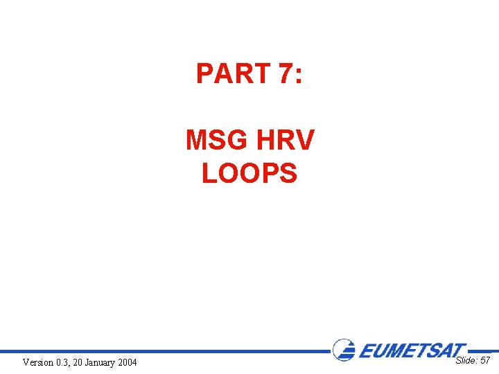 PART 7: MSG HRV LOOPS Version 0. 3, 20 January 2004 Slide: 57 