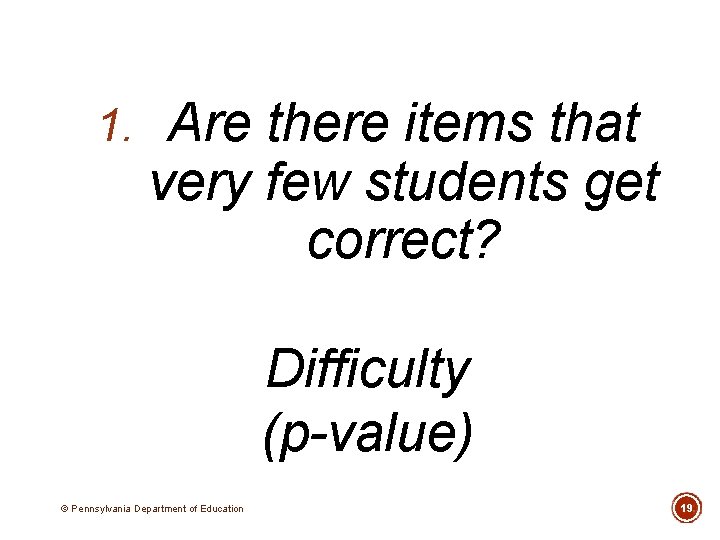 1. Are there items that very few students get correct? Difficulty (p-value) © Pennsylvania